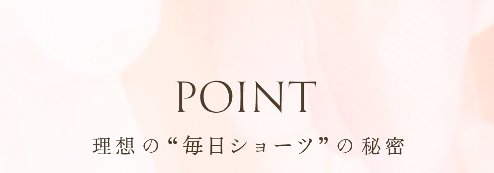 POINT 理想の“毎日ショーツ”の秘密
