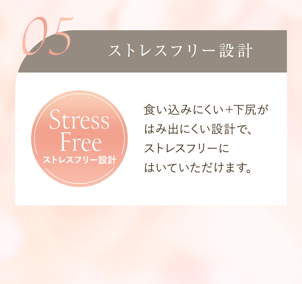05 ストレスフリー設計 食い込みにくい＋下尻がはみ出にくい設計で、ストレスフリーにはいていただけます。