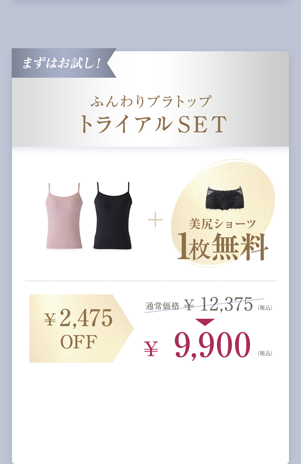 まずはお試し！ ふんわりブラトップ トライアルSET 2枚＋美尻ショーツ1枚無料　¥2,475OFF 通常価格 ¥12,375（税込）→¥9,900（税込）