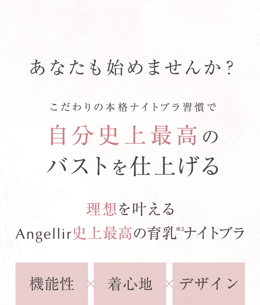 あなたも始めませんか？こだわりの本格ナイトブラ習慣で自分史上最高の
		バストを仕上げる 理想を叶えるAngellir史上最高の育乳※3ナイトブラ	機能性×着心地×デザイン