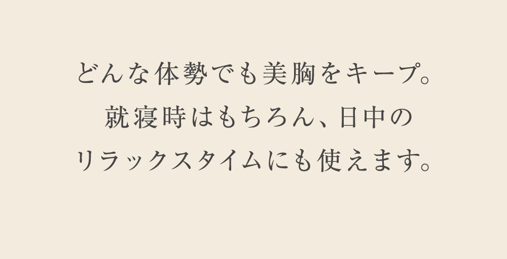 どんな体勢でも美胸をキープ。就寝時はもちろん、日中のリラックスタイムにも使えます。